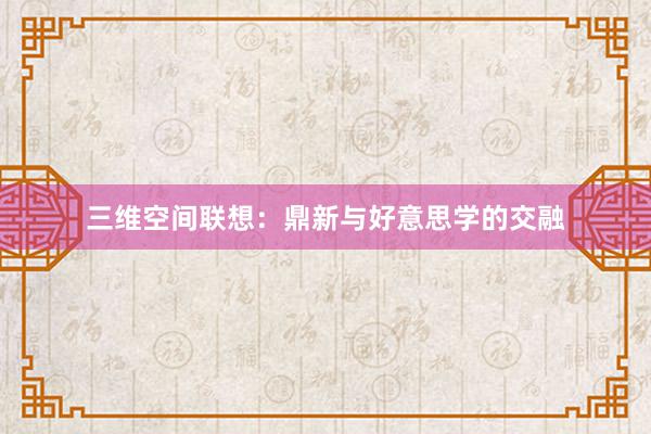 三维空间联想：鼎新与好意思学的交融