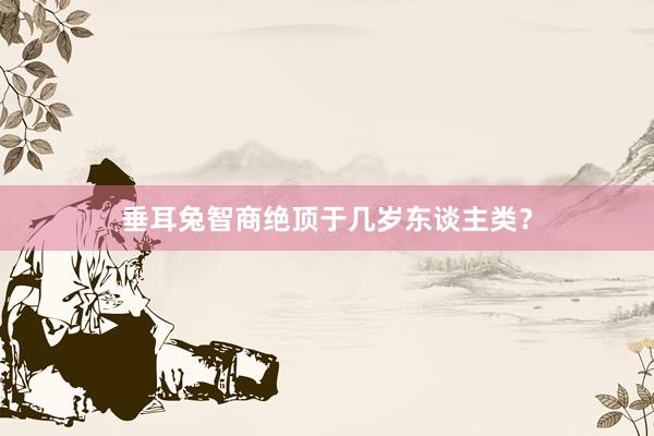 垂耳兔智商绝顶于几岁东谈主类？
