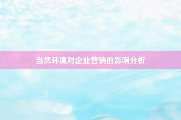 当然环境对企业营销的影响分析